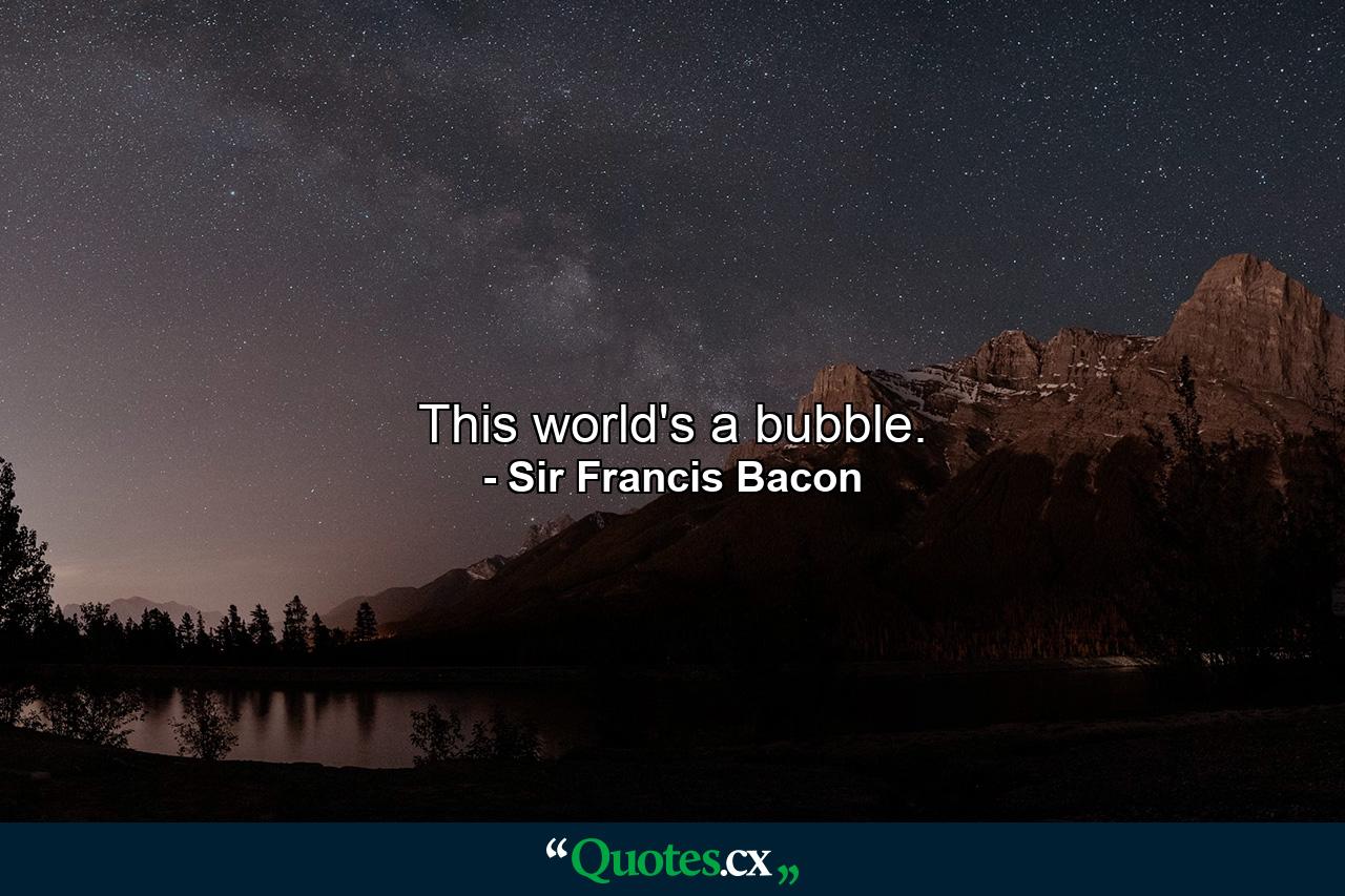 This world's a bubble. - Quote by Sir Francis Bacon