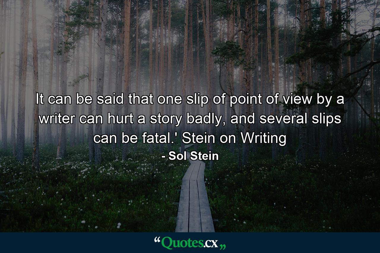 It can be said that one slip of point of view by a writer can hurt a story badly, and several slips can be fatal.' Stein on Writing - Quote by Sol Stein