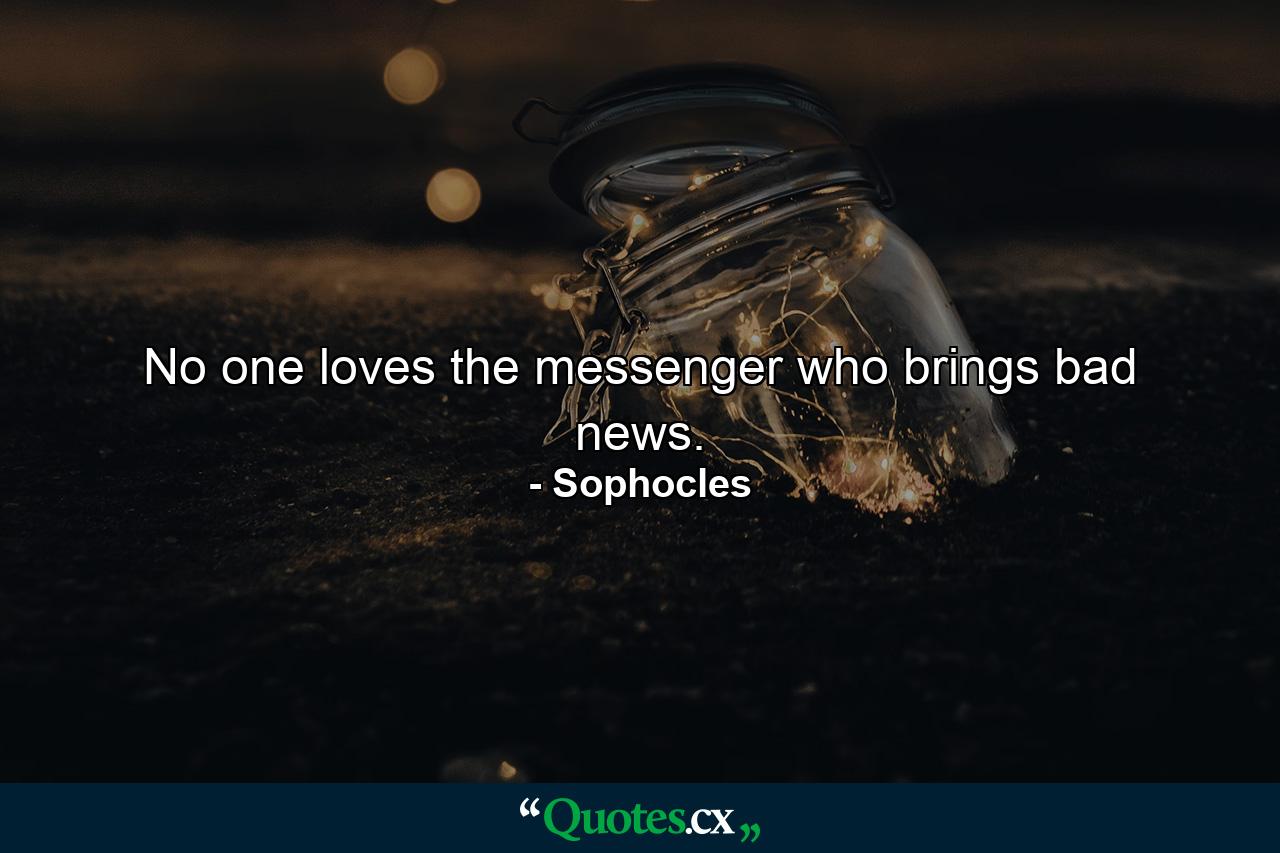 No one loves the messenger who brings bad news. - Quote by Sophocles