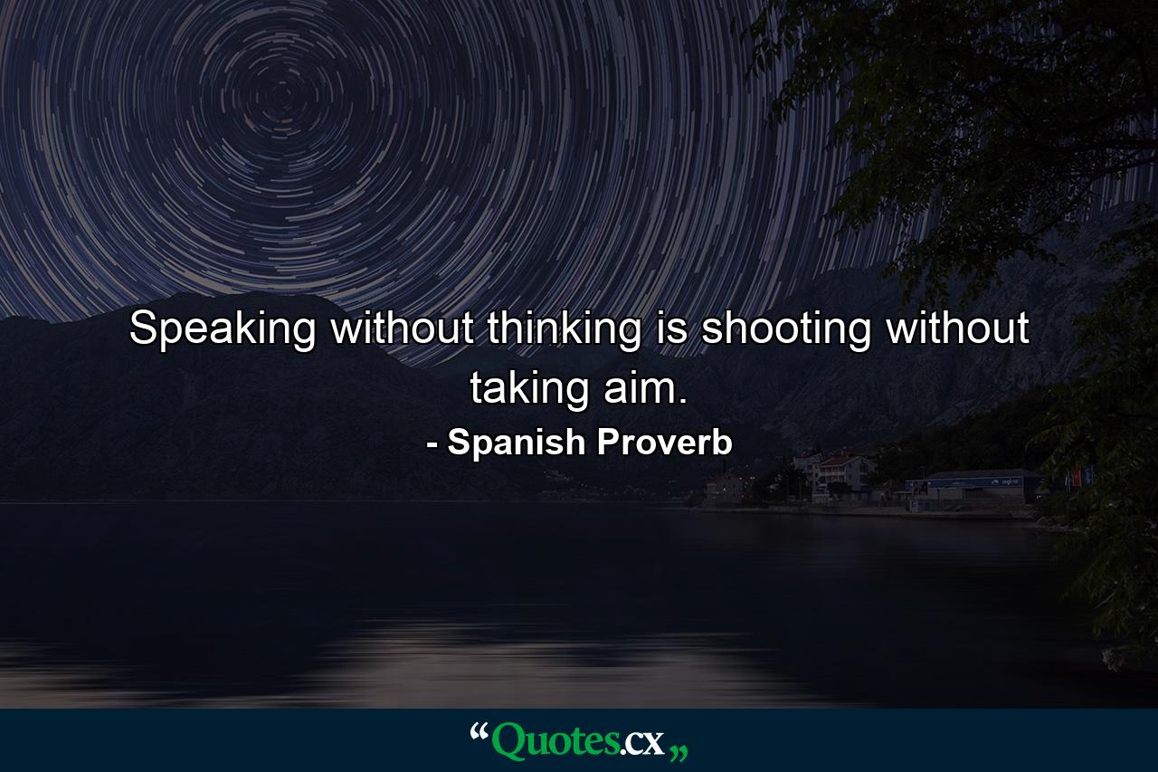 Speaking without thinking is shooting without taking aim. - Quote by Spanish Proverb