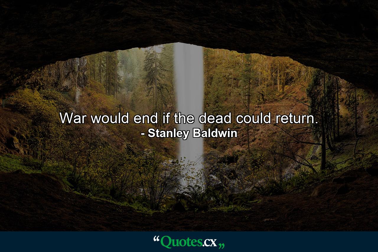 War would end if the dead could return. - Quote by Stanley Baldwin