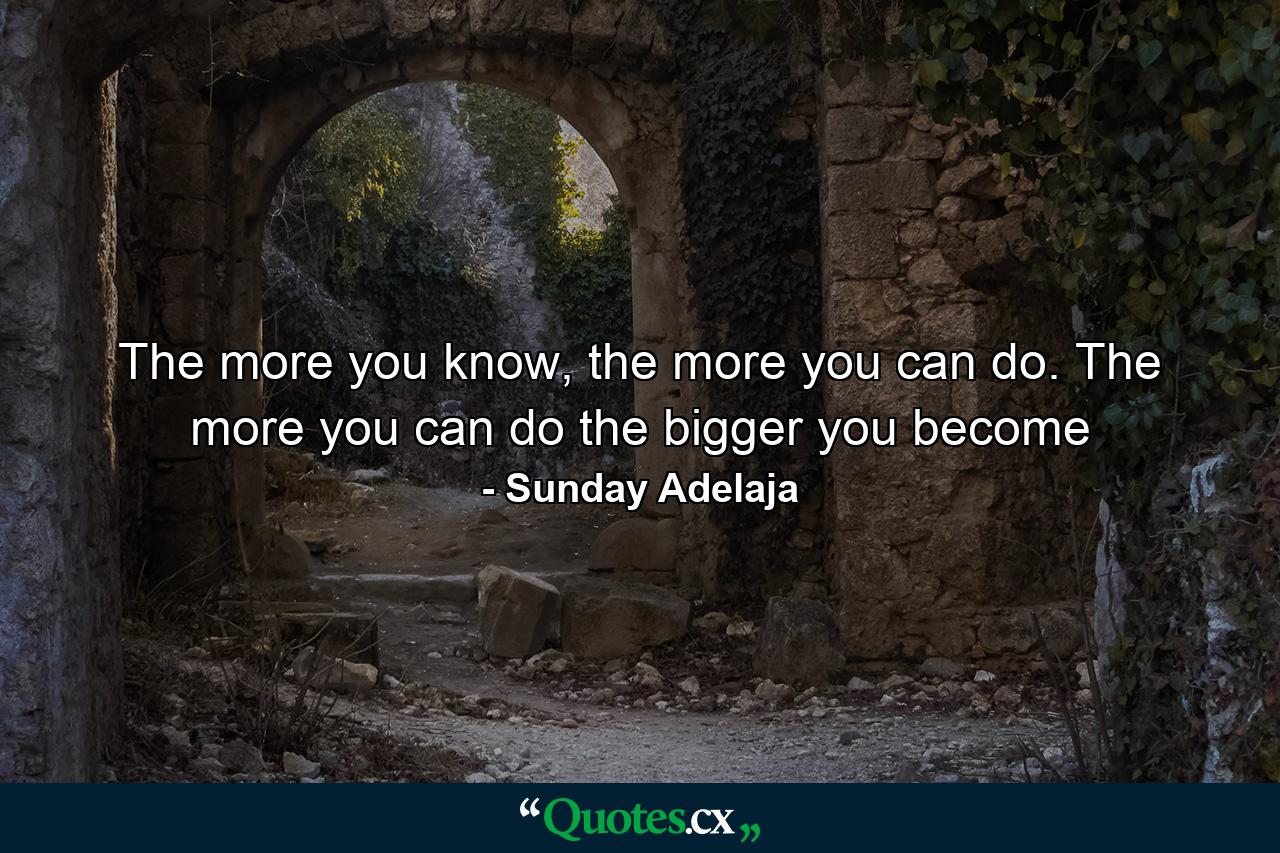 The more you know, the more you can do. The more you can do the bigger you become - Quote by Sunday Adelaja