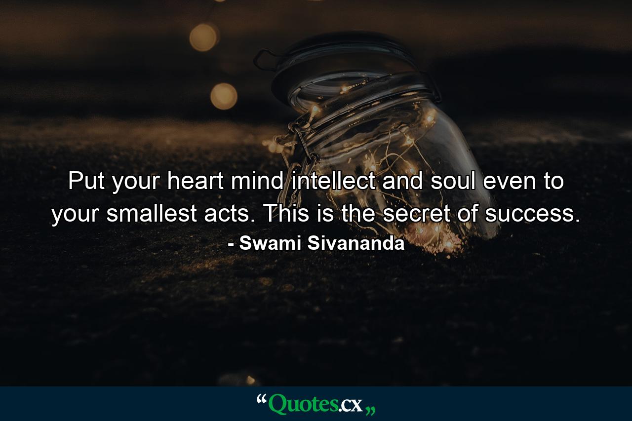 Put your heart  mind  intellect  and soul even to your smallest acts. This is the secret of success. - Quote by Swami Sivananda