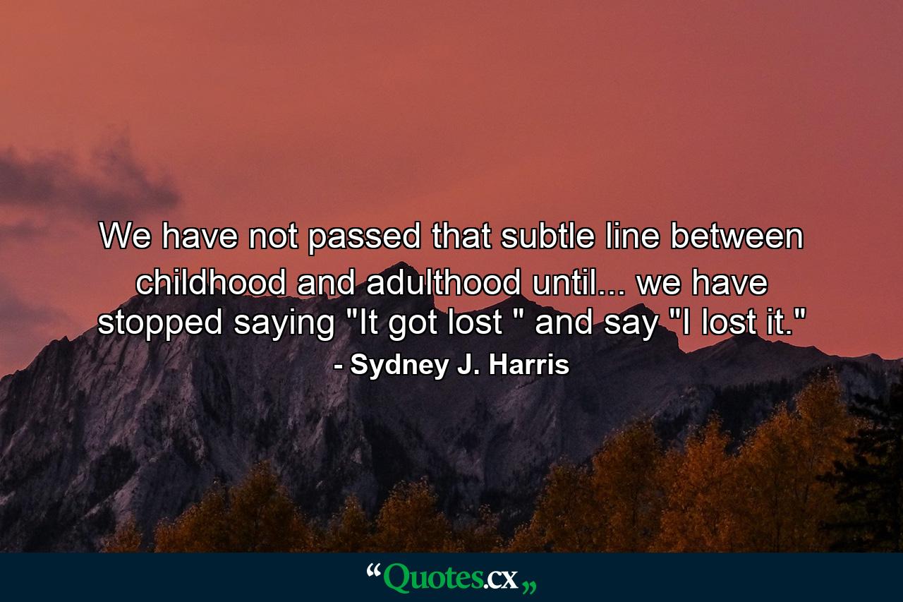 We have not passed that subtle line between childhood and adulthood until... we have stopped saying 