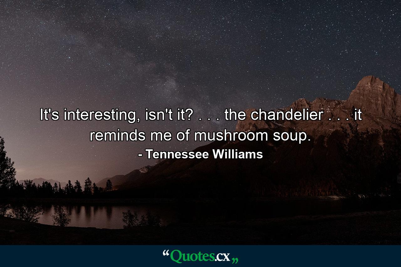 It's interesting, isn't it? . . . the chandelier . . . it reminds me of mushroom soup. - Quote by Tennessee Williams