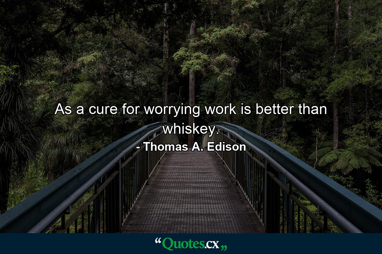 As a cure for worrying  work is better than whiskey. - Quote by Thomas A. Edison