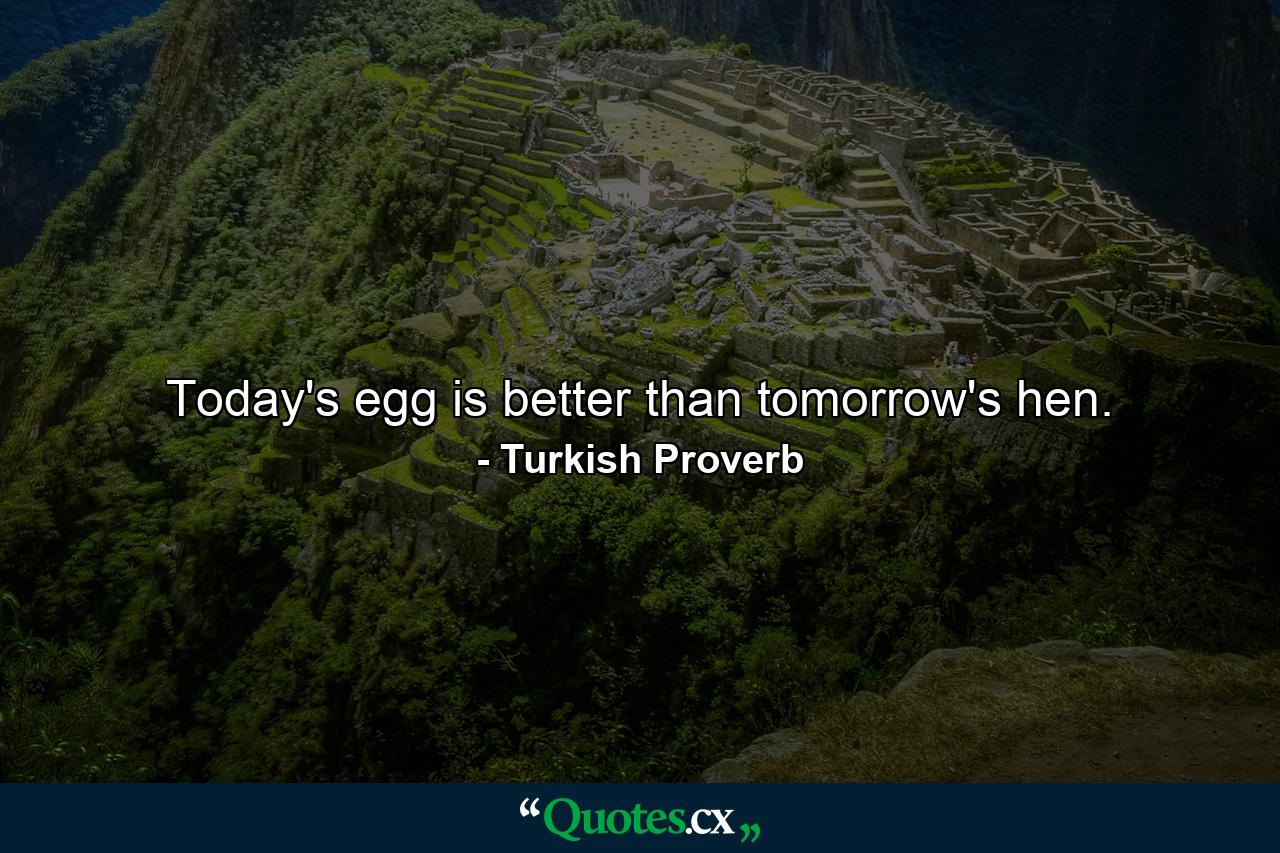 Today's egg is better than tomorrow's hen. - Quote by Turkish Proverb