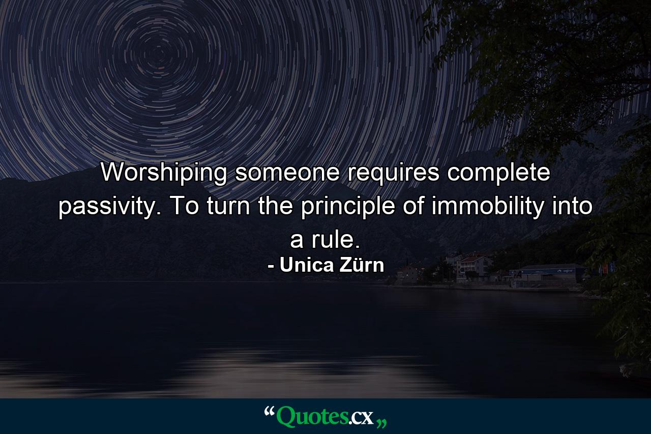 Worshiping someone requires complete passivity. To turn the principle of immobility into a rule. - Quote by Unica Zürn