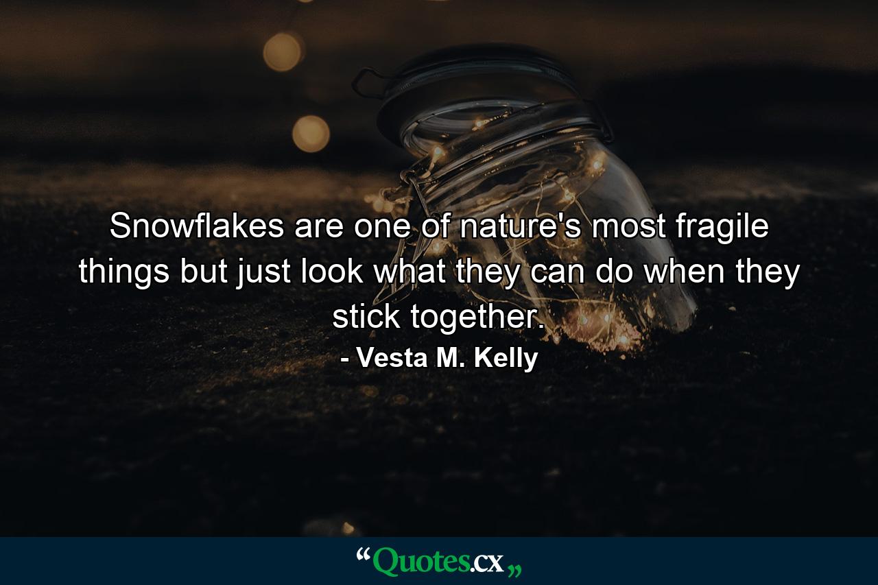 Snowflakes are one of nature's most fragile things  but just look what they can do when they stick together. - Quote by Vesta M. Kelly