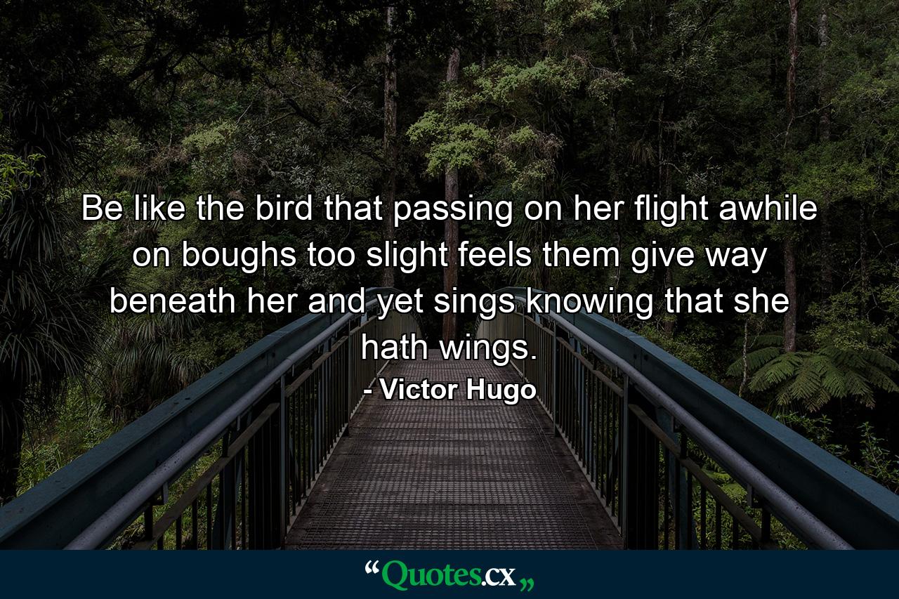 Be like the bird that  passing on her flight awhile on boughs too slight  feels them give way beneath her  and yet sings  knowing that she hath wings. - Quote by Victor Hugo