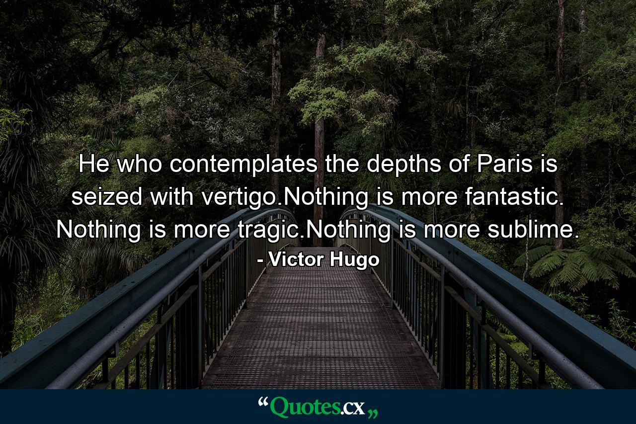 He who contemplates the depths of Paris is seized with vertigo.Nothing is more fantastic. Nothing is more tragic.Nothing is more sublime. - Quote by Victor Hugo