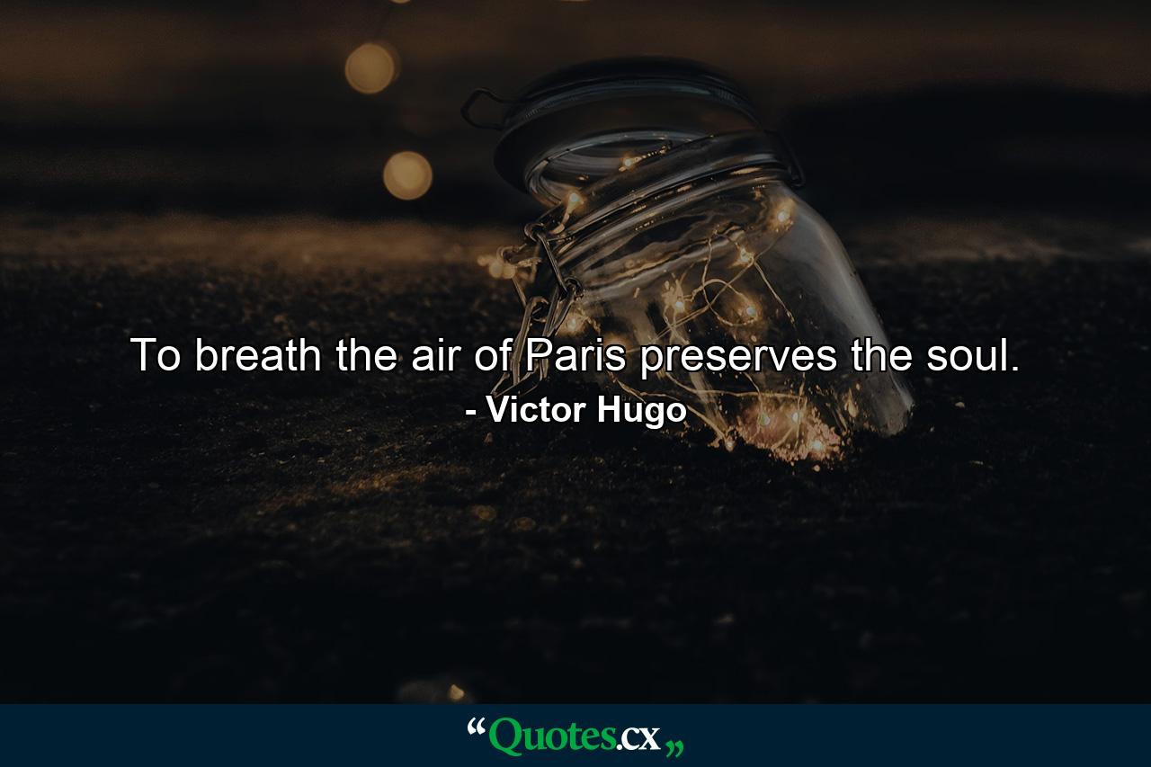 To breath the air of Paris preserves the soul. - Quote by Victor Hugo