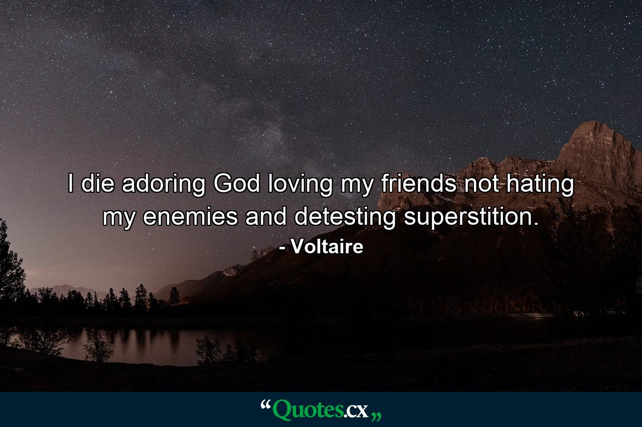 I die adoring God  loving my friends  not hating my enemies  and detesting superstition. - Quote by Voltaire