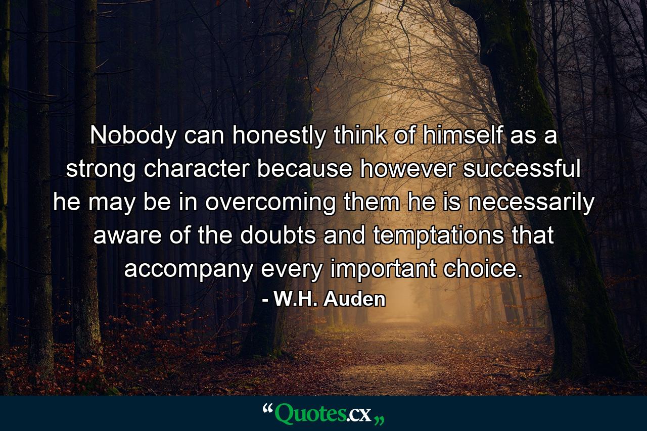 Nobody can honestly think of himself as a strong character because  however successful he may be in overcoming them  he is necessarily aware of the doubts and temptations that accompany every important choice. - Quote by W.H. Auden