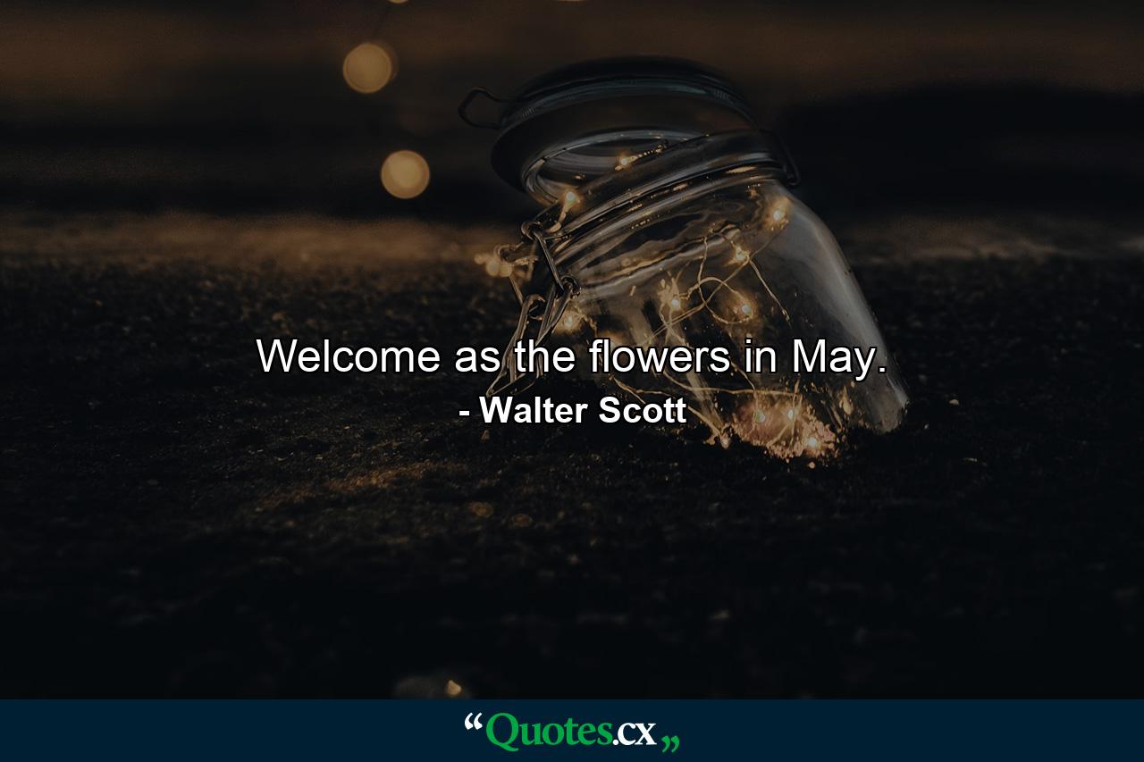 Welcome as the flowers in May. - Quote by Walter Scott