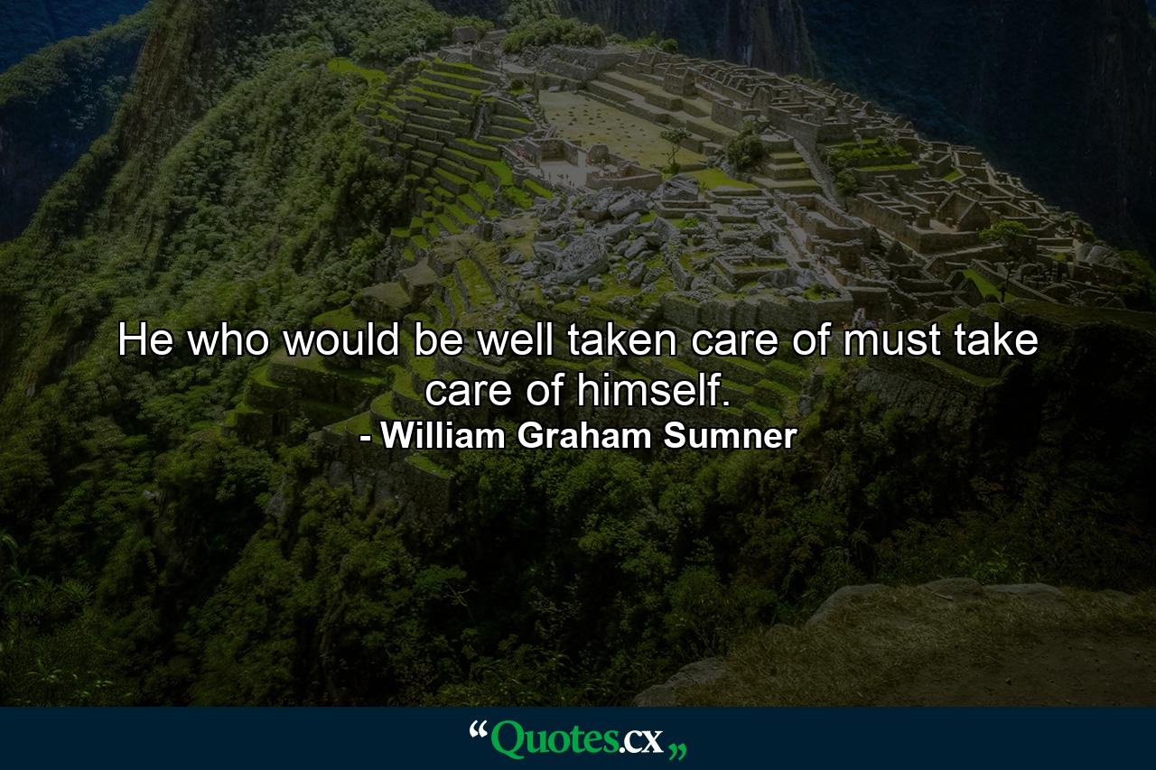 He who would be well taken care of must take care of himself. - Quote by William Graham Sumner