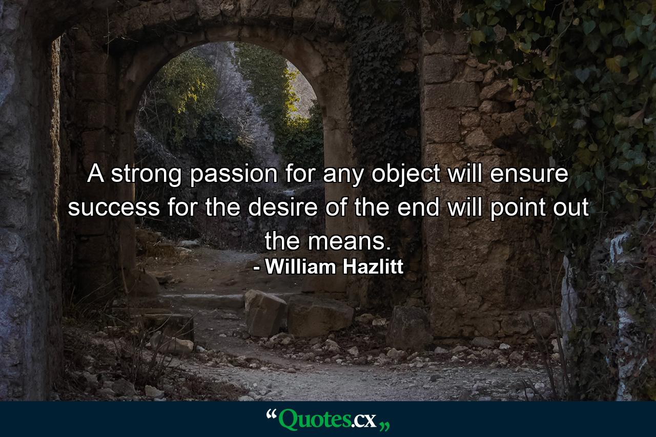 A strong passion for any object will ensure success  for the desire of the end will point out the means. - Quote by William Hazlitt