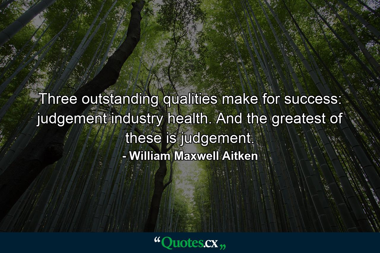 Three outstanding qualities make for success: judgement  industry  health. And the greatest of these is judgement. - Quote by William Maxwell Aitken