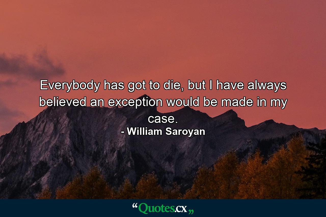 Everybody has got to die, but I have always believed an exception would be made in my case. - Quote by William Saroyan