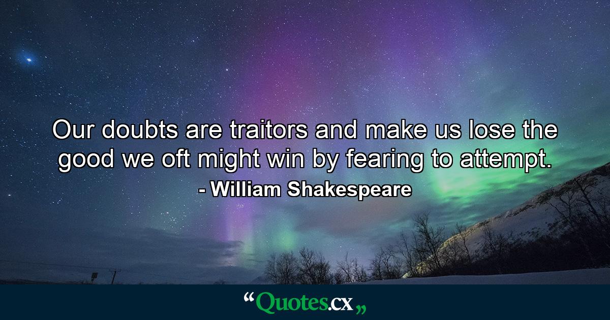 Our doubts are traitors  and make us lose the good we oft might win  by fearing to attempt. - Quote by William Shakespeare