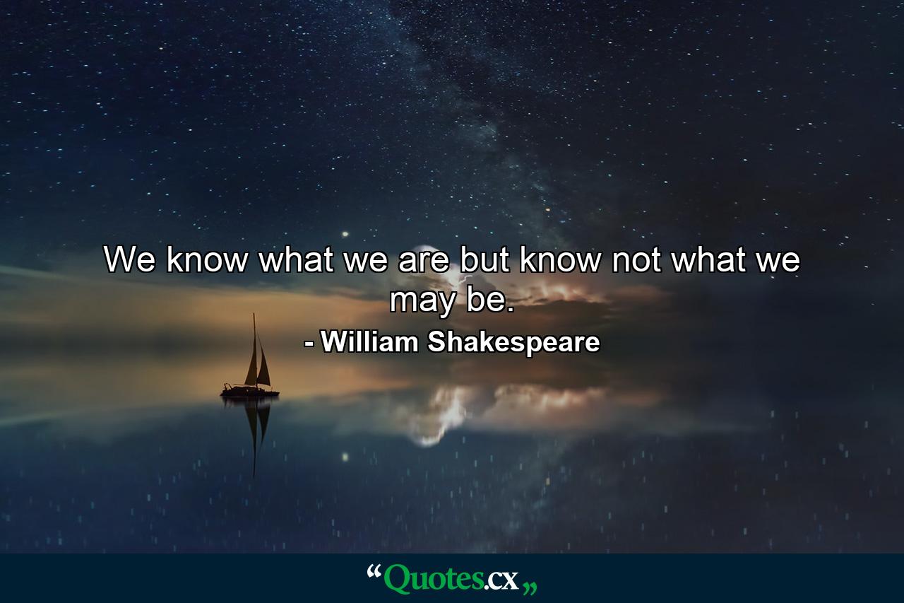 We know what we are  but know not what we may be. - Quote by William Shakespeare