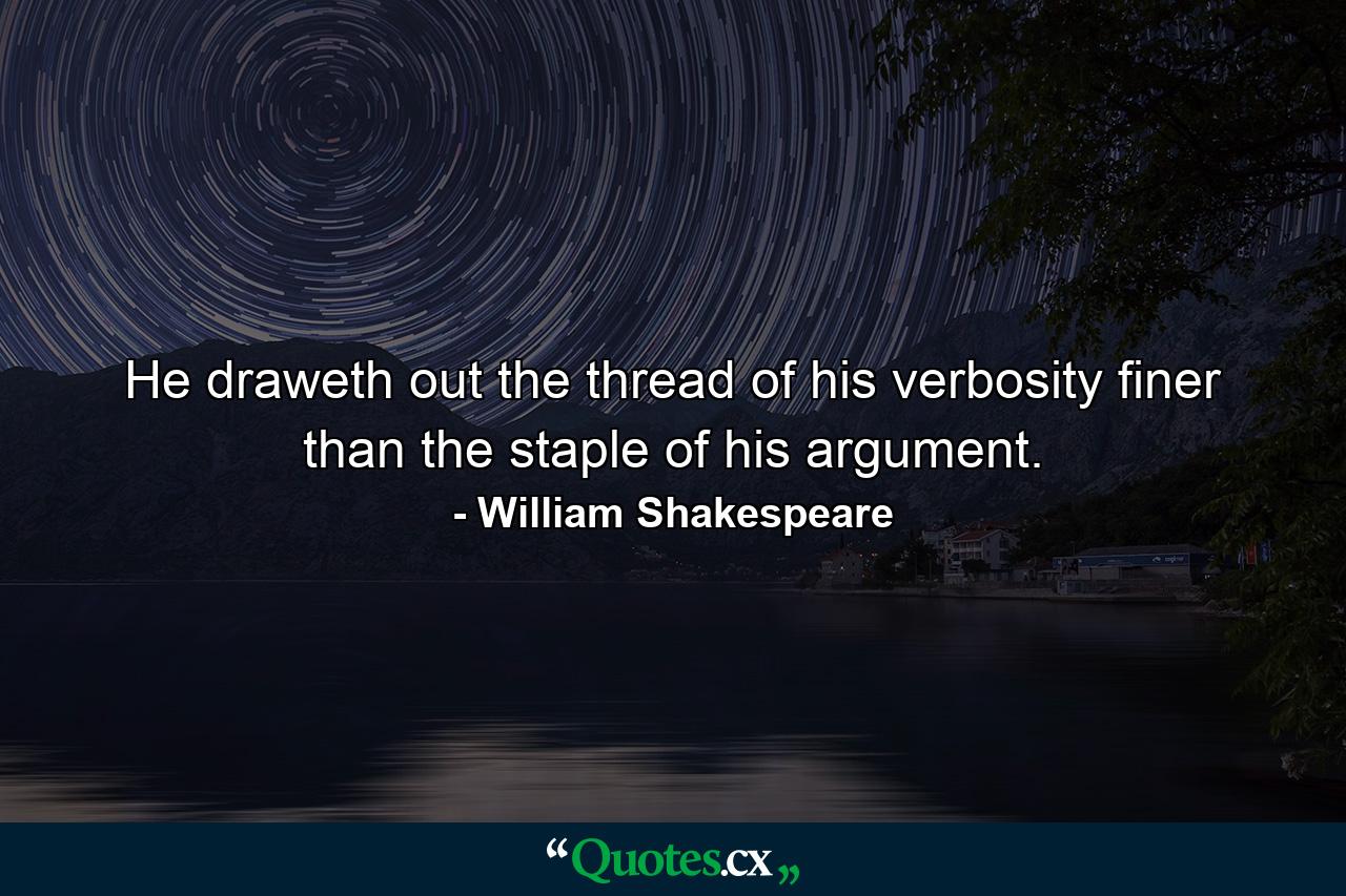 He draweth out the thread of his verbosity finer than the staple of his argument. - Quote by William Shakespeare