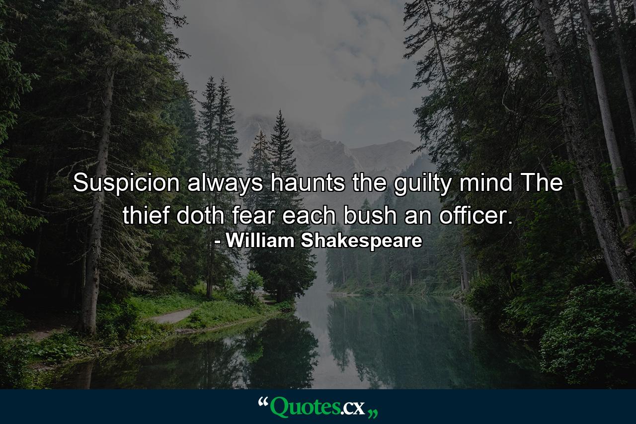 Suspicion always haunts the guilty mind  The thief doth fear each bush an officer. - Quote by William Shakespeare