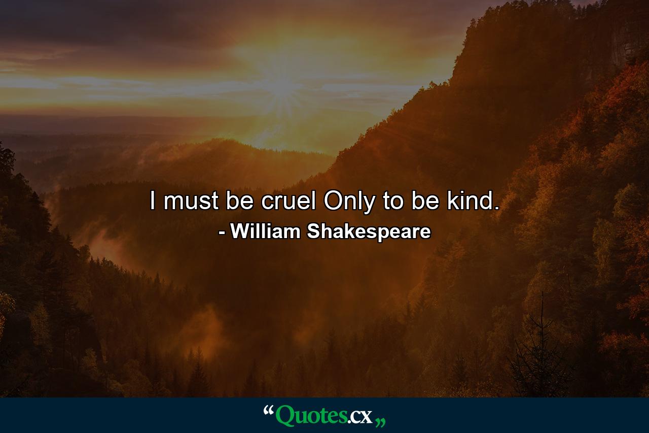 I must be cruel Only to be kind. - Quote by William Shakespeare