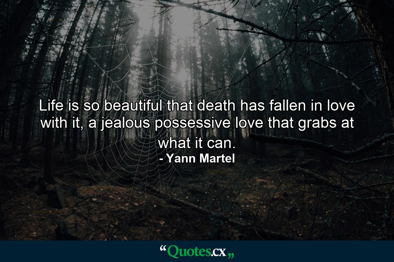 Life is so beautiful that death has fallen in love with it, a jealous possessive love that grabs at what it can. - Quote by Yann Martel