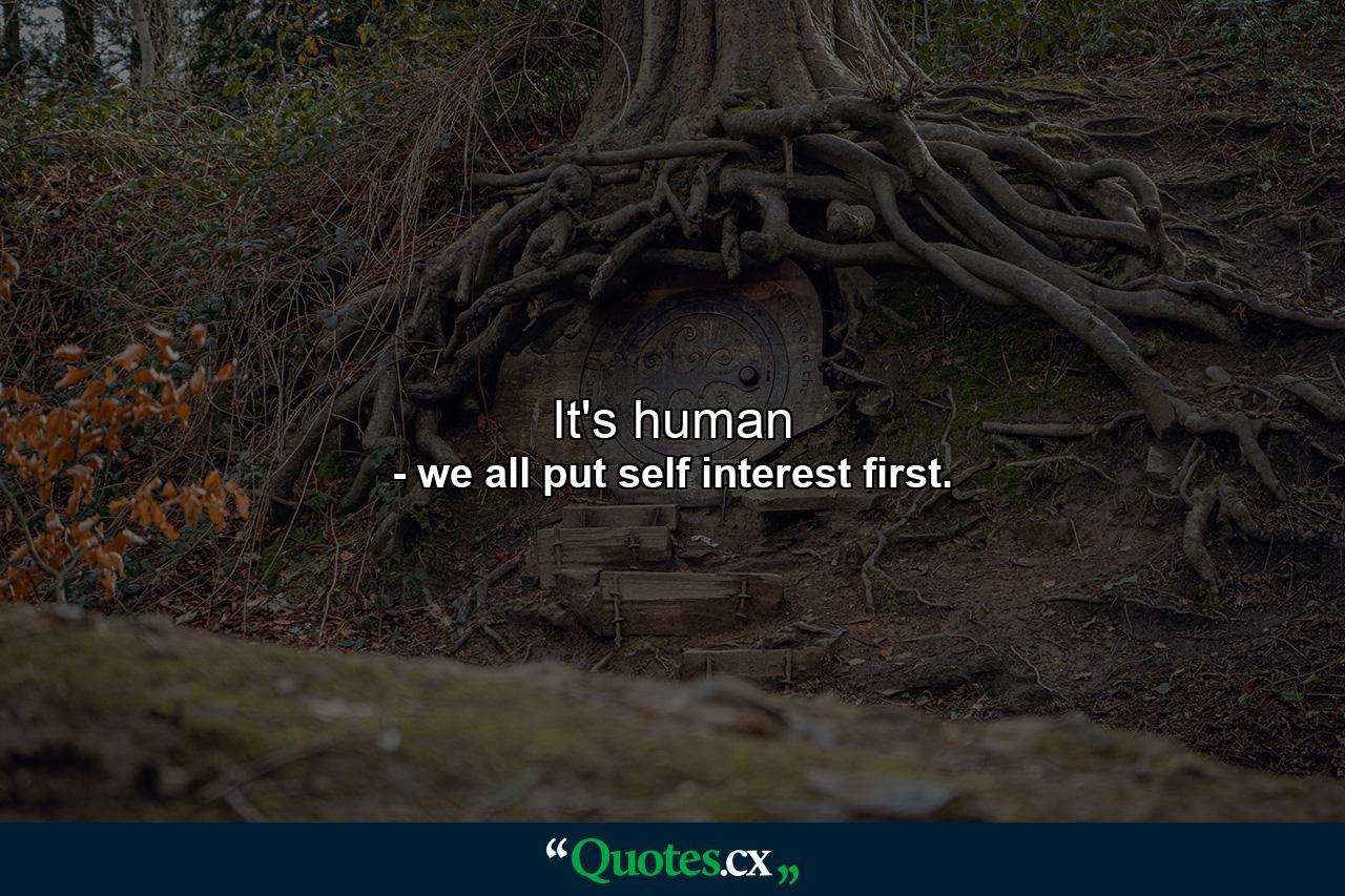 It's human - Quote by we all put self interest first.