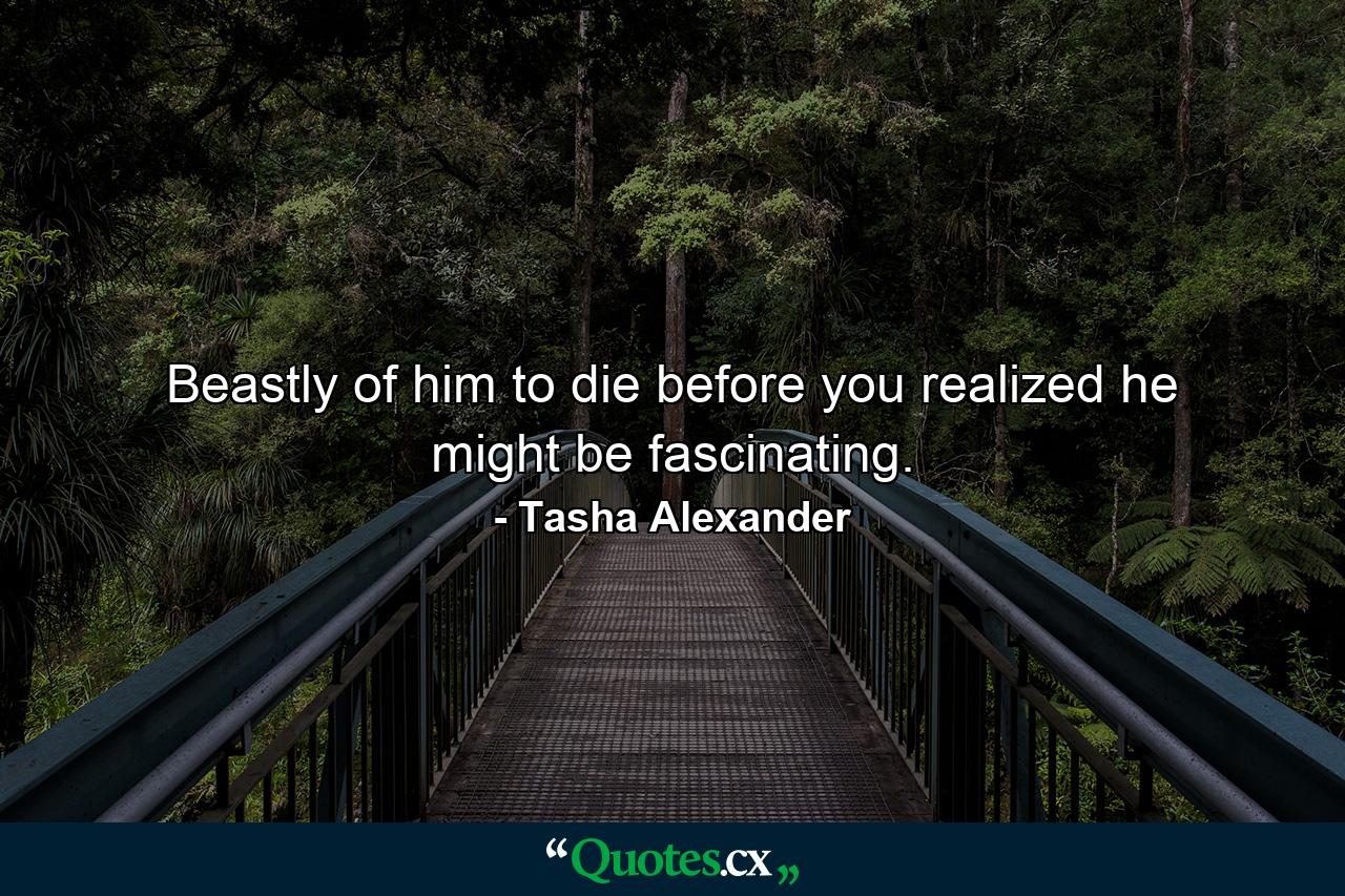 Beastly of him to die before you realized he might be fascinating. - Quote by Tasha Alexander