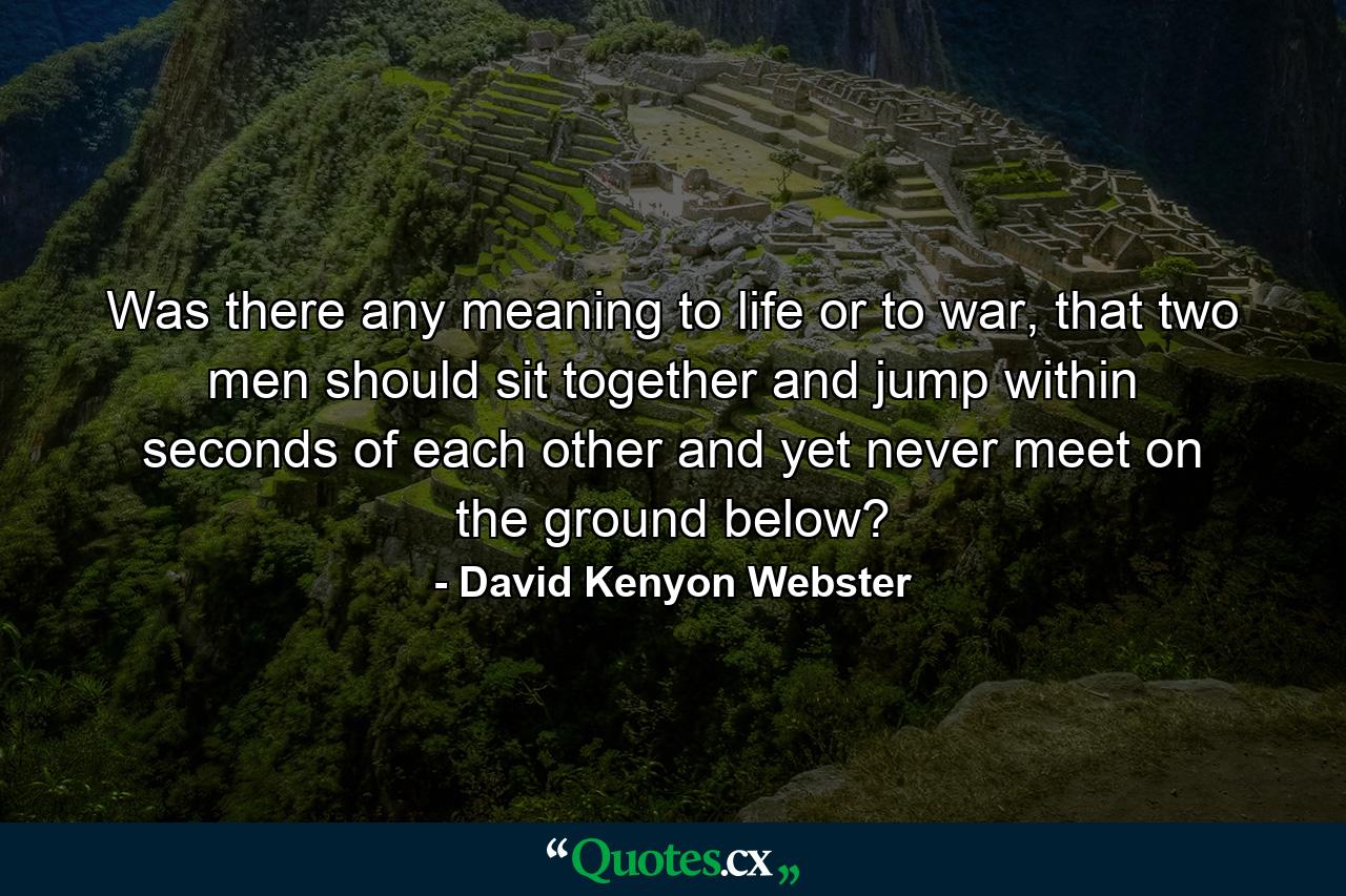 Was there any meaning to life or to war, that two men should sit together and jump within seconds of each other and yet never meet on the ground below? - Quote by David Kenyon Webster