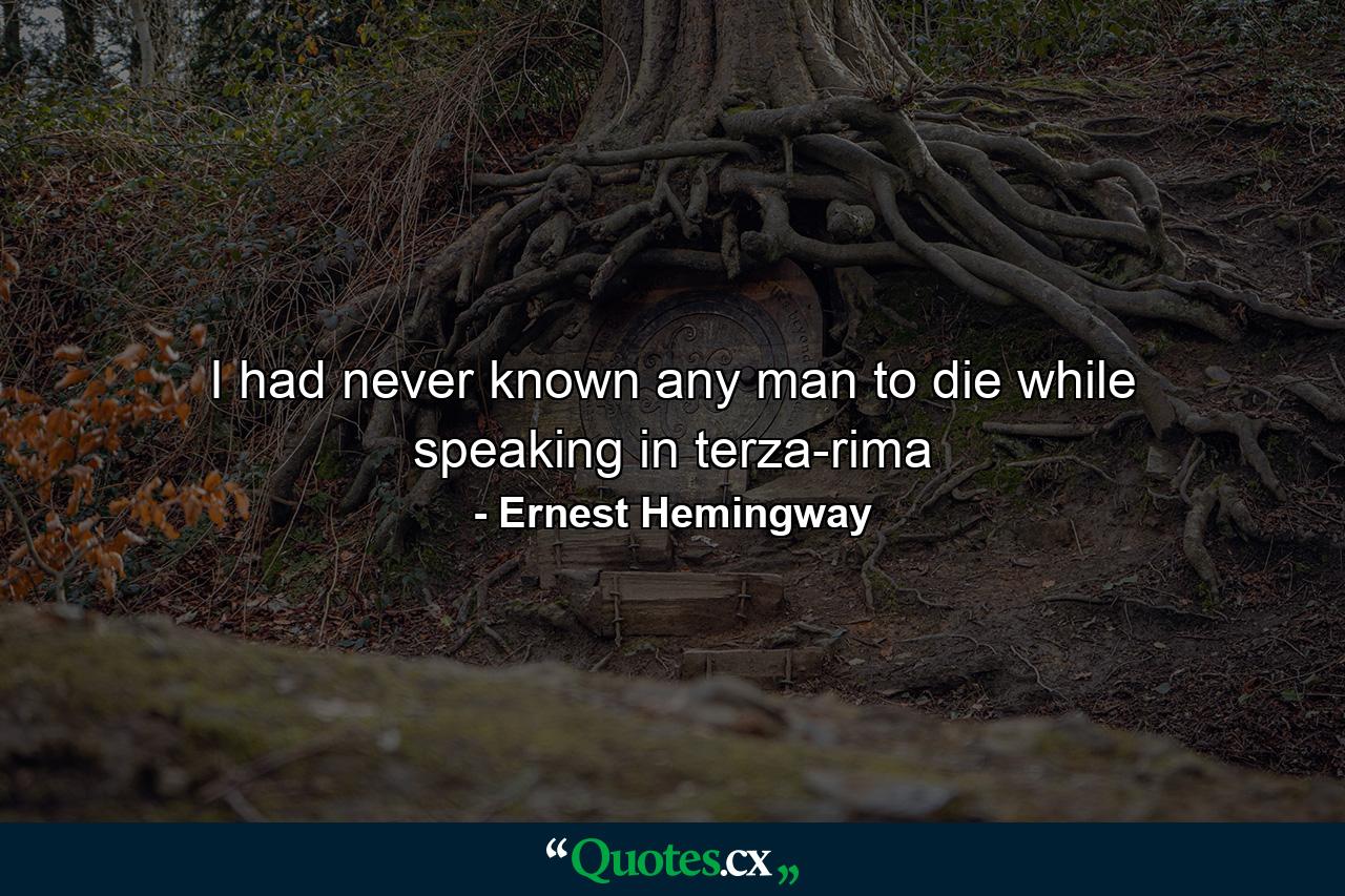 I had never known any man to die while speaking in terza-rima - Quote by Ernest Hemingway