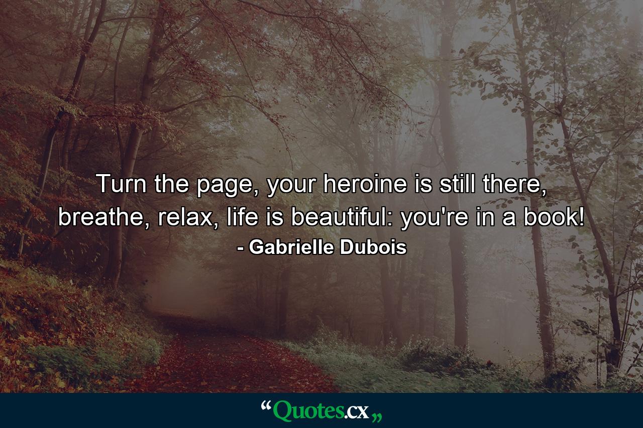 Turn the page, your heroine is still there, breathe, relax, life is beautiful: you're in a book! - Quote by Gabrielle Dubois