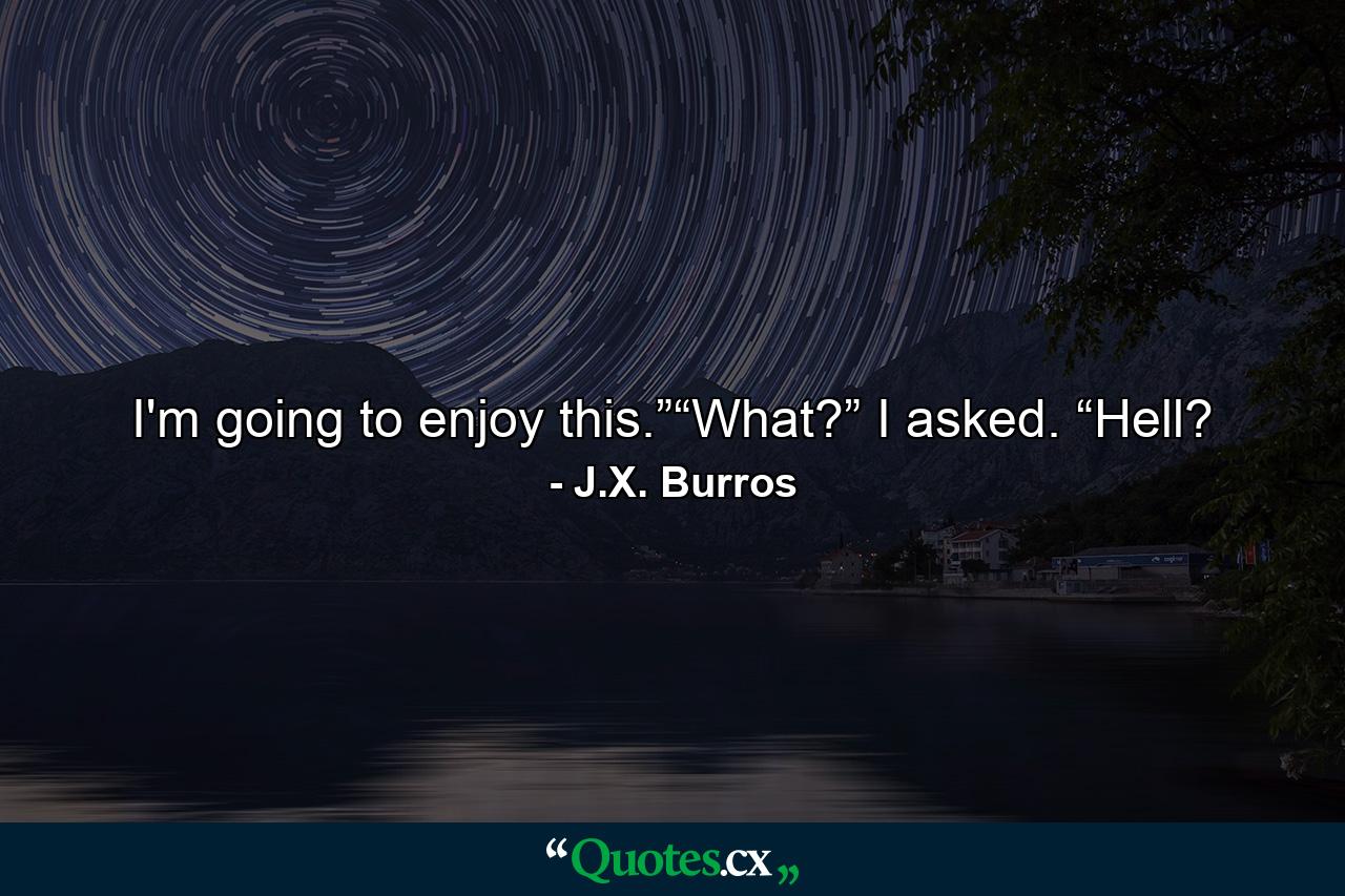 I'm going to enjoy this.”“What?” I asked. “Hell? - Quote by J.X. Burros