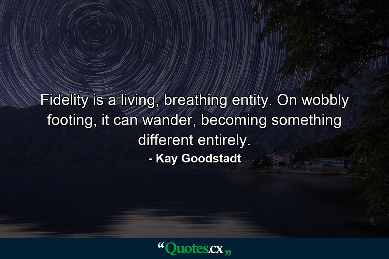 Fidelity is a living, breathing entity. On wobbly footing, it can wander, becoming something different entirely. - Quote by Kay Goodstadt