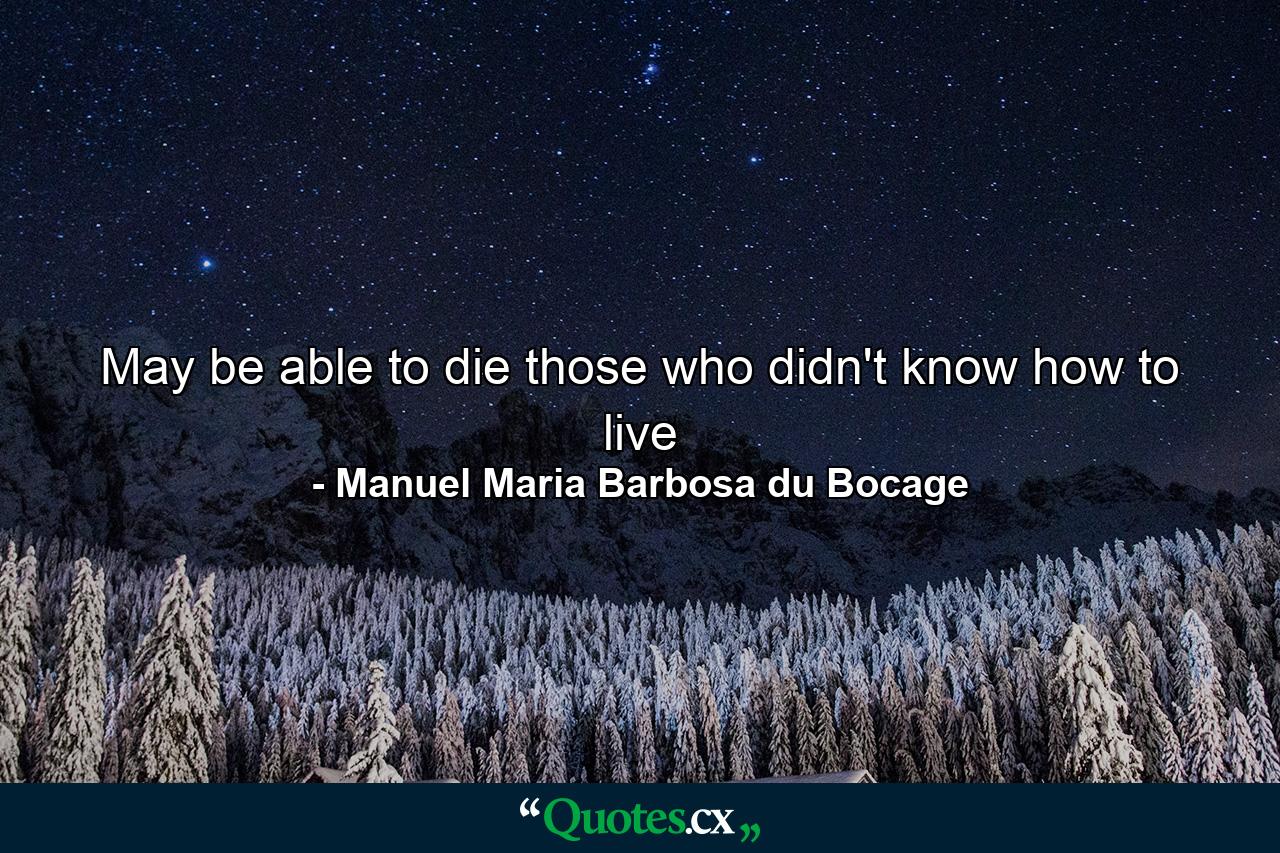 May be able to die those who didn't know how to live - Quote by Manuel Maria Barbosa du Bocage