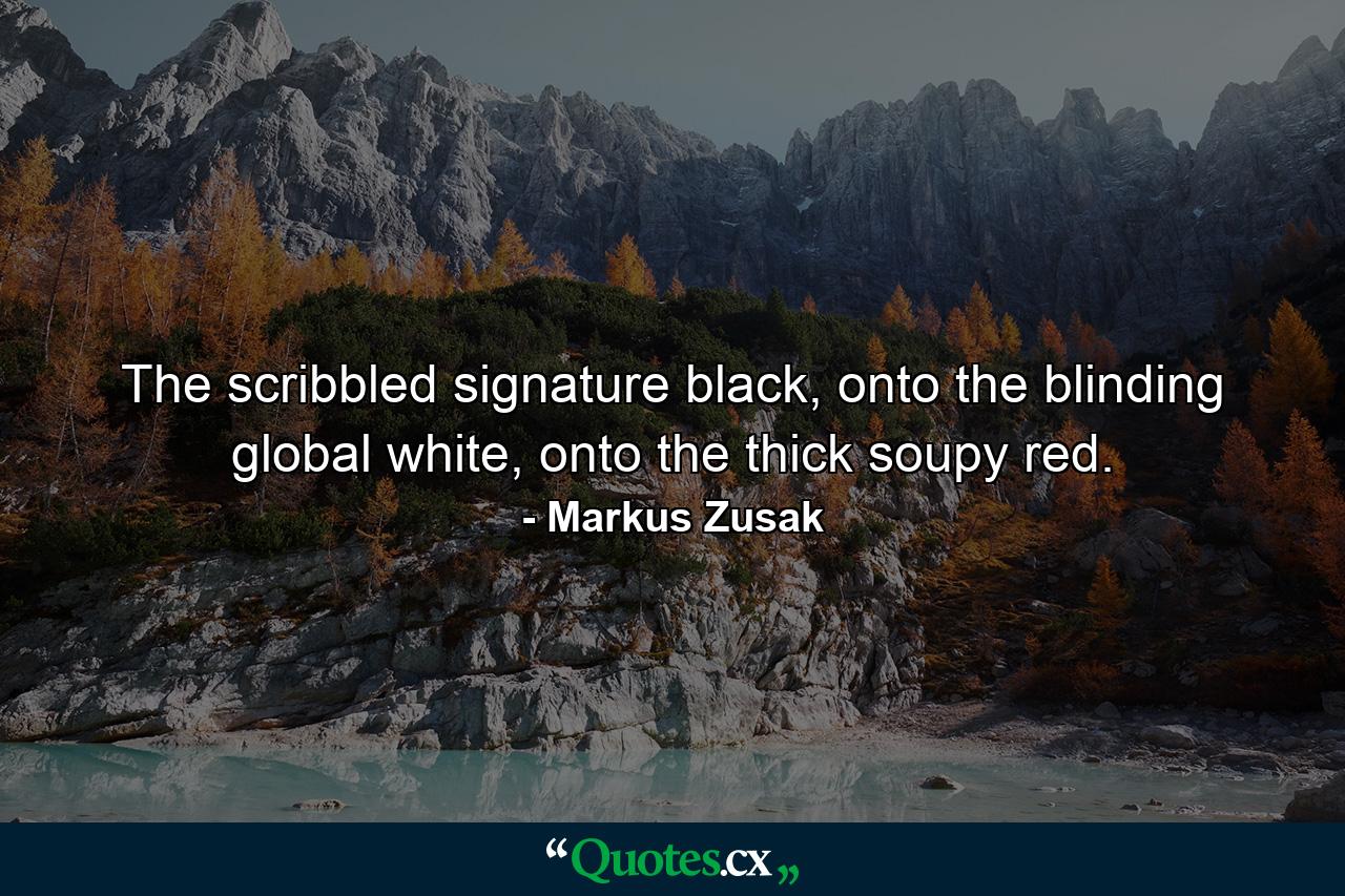 The scribbled signature black, onto the blinding global white, onto the thick soupy red. - Quote by Markus Zusak