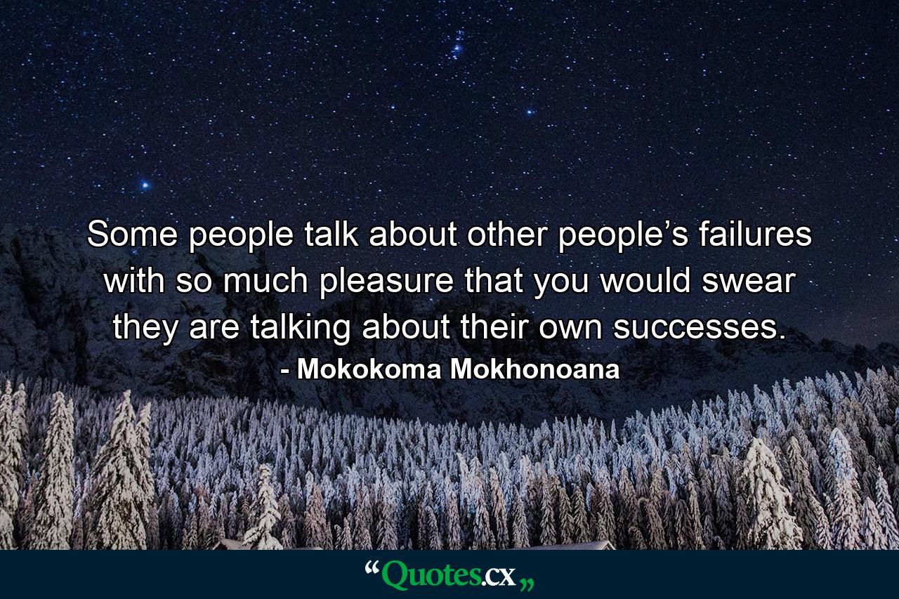 Some people talk about other people’s failures with so much pleasure that you would swear they are talking about their own successes. - Quote by Mokokoma Mokhonoana