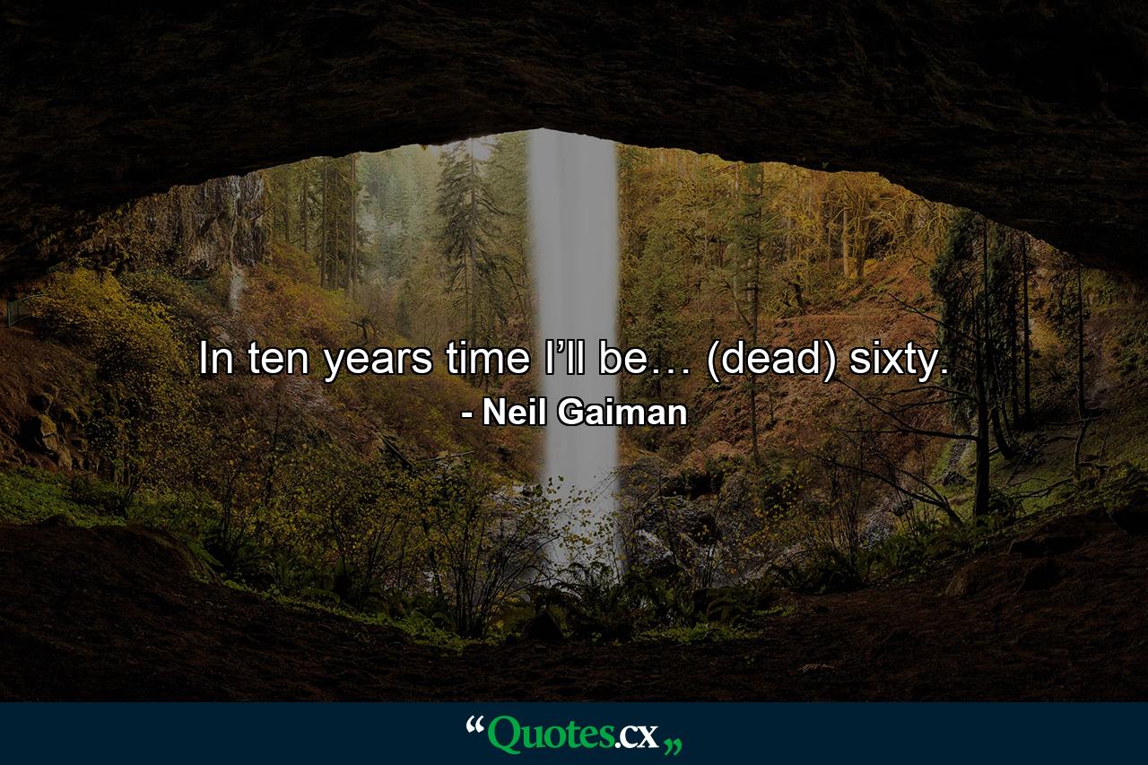 In ten years time I’ll be… (dead) sixty. - Quote by Neil Gaiman