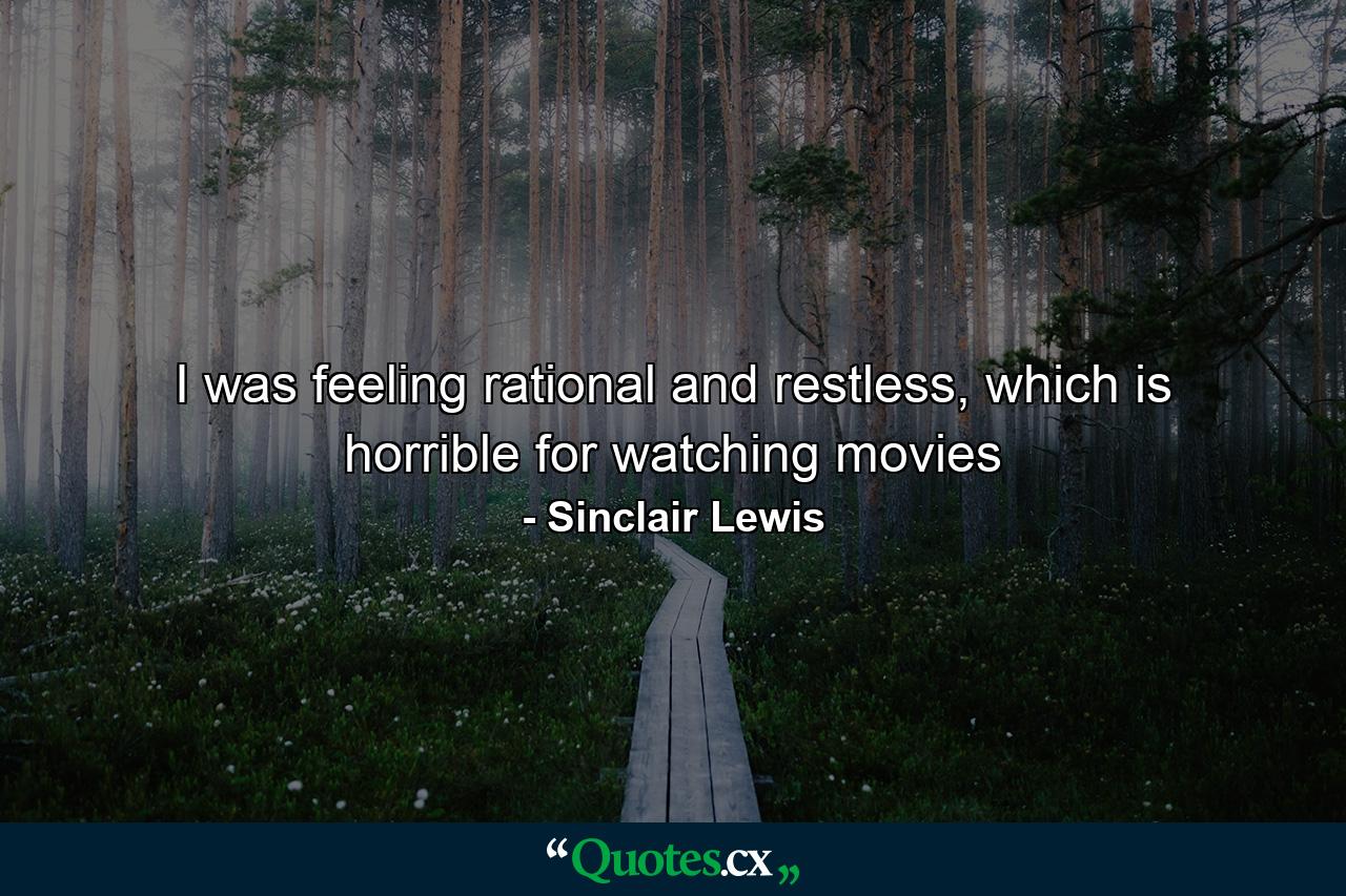 I was feeling rational and restless, which is horrible for watching movies - Quote by Sinclair Lewis