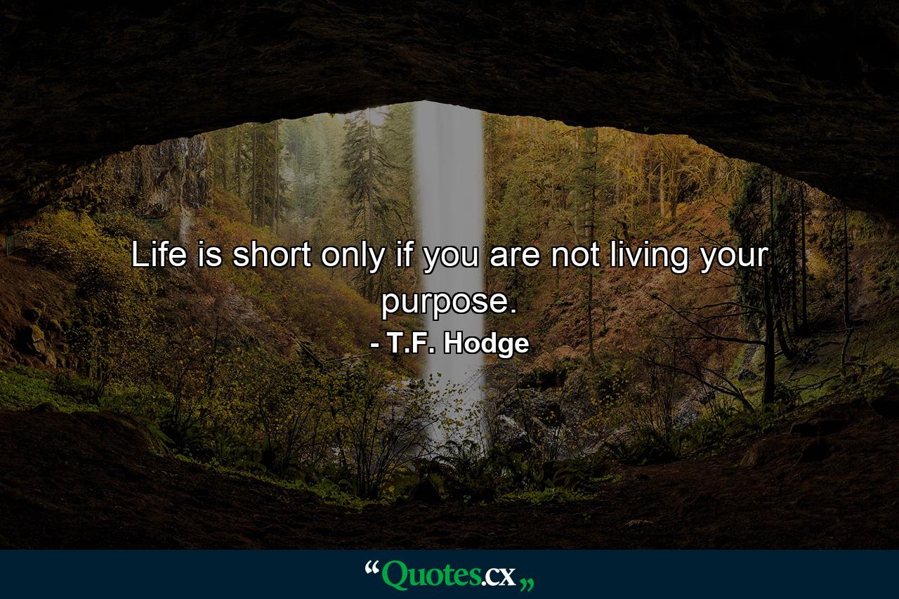 Life is short only if you are not living your purpose. - Quote by T.F. Hodge