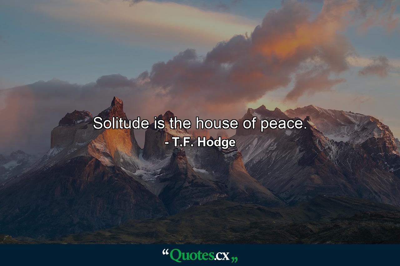 Solitude is the house of peace. - Quote by T.F. Hodge