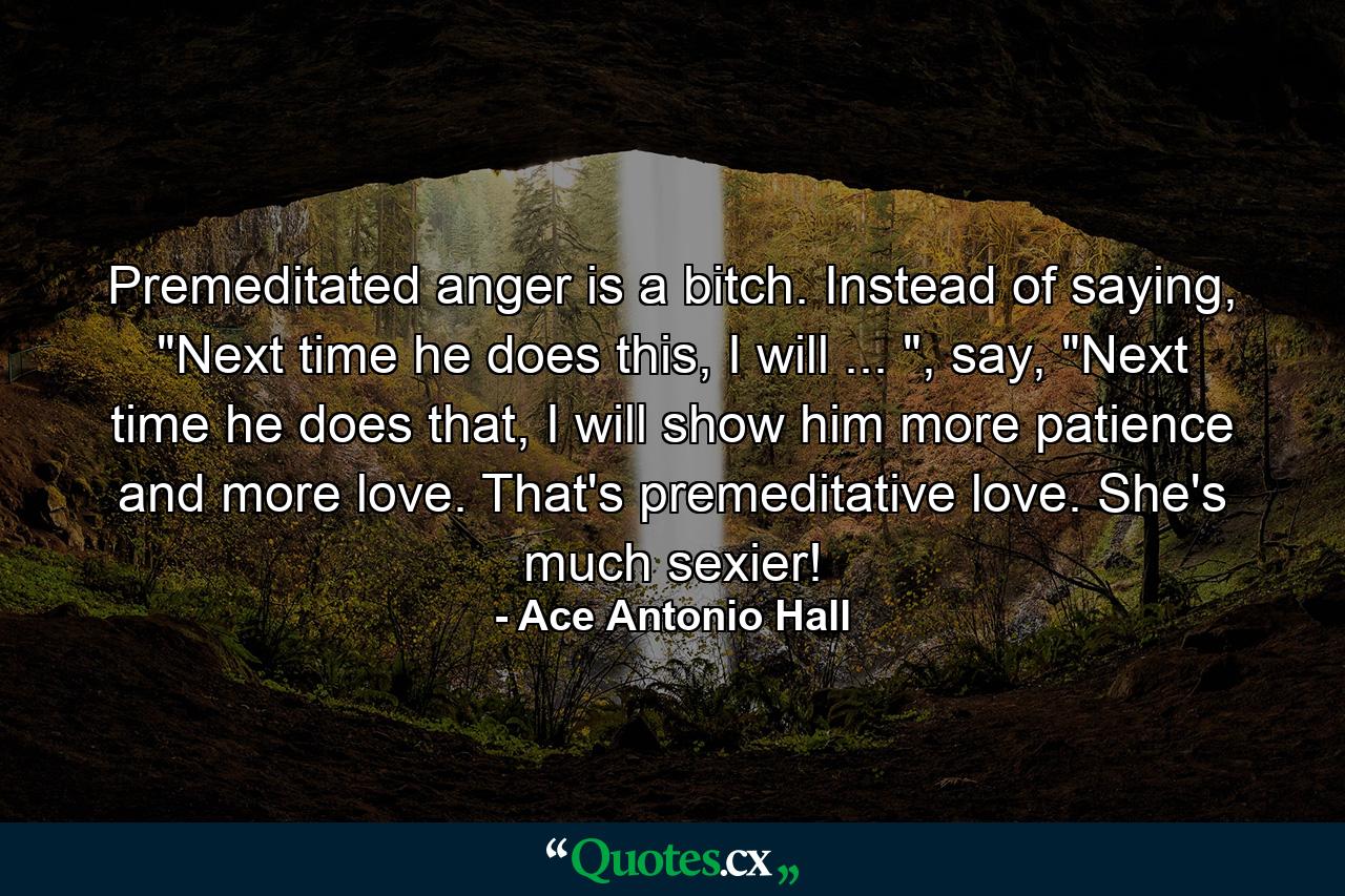 Premeditated anger is a bitch. Instead of saying, 