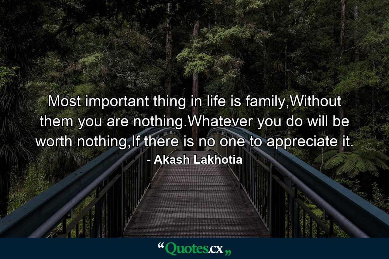 Most important thing in life is family,Without them you are nothing.Whatever you do will be worth nothing,If there is no one to appreciate it. - Quote by Akash Lakhotia