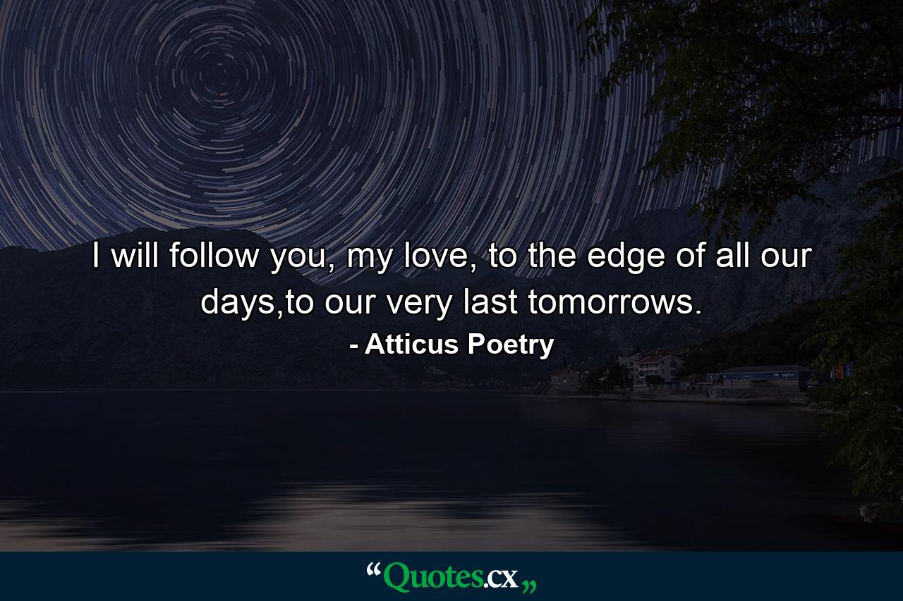 I will follow you, my love, to the edge of all our days,to our very last tomorrows. - Quote by Atticus Poetry