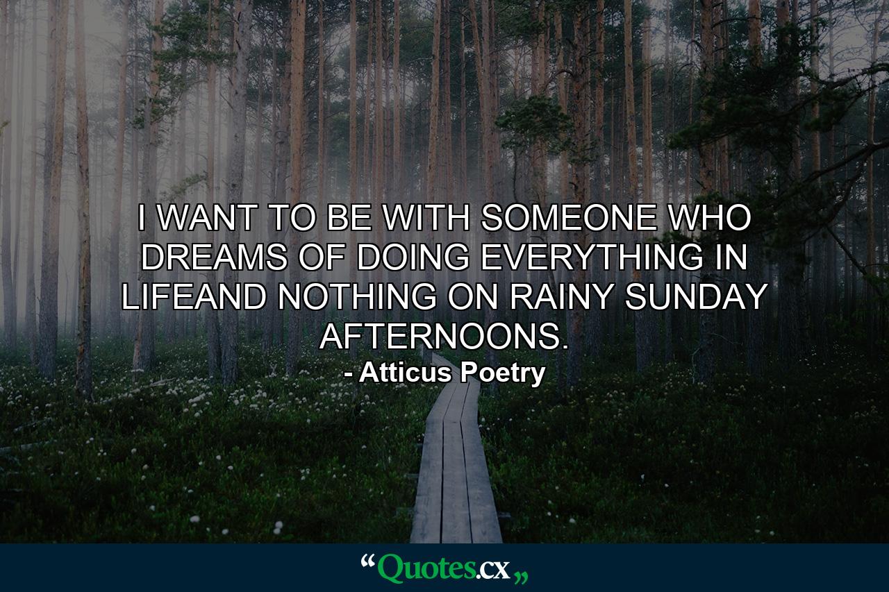 I WANT TO BE WITH SOMEONE WHO DREAMS OF DOING EVERYTHING IN LIFEAND NOTHING ON RAINY SUNDAY AFTERNOONS. - Quote by Atticus Poetry