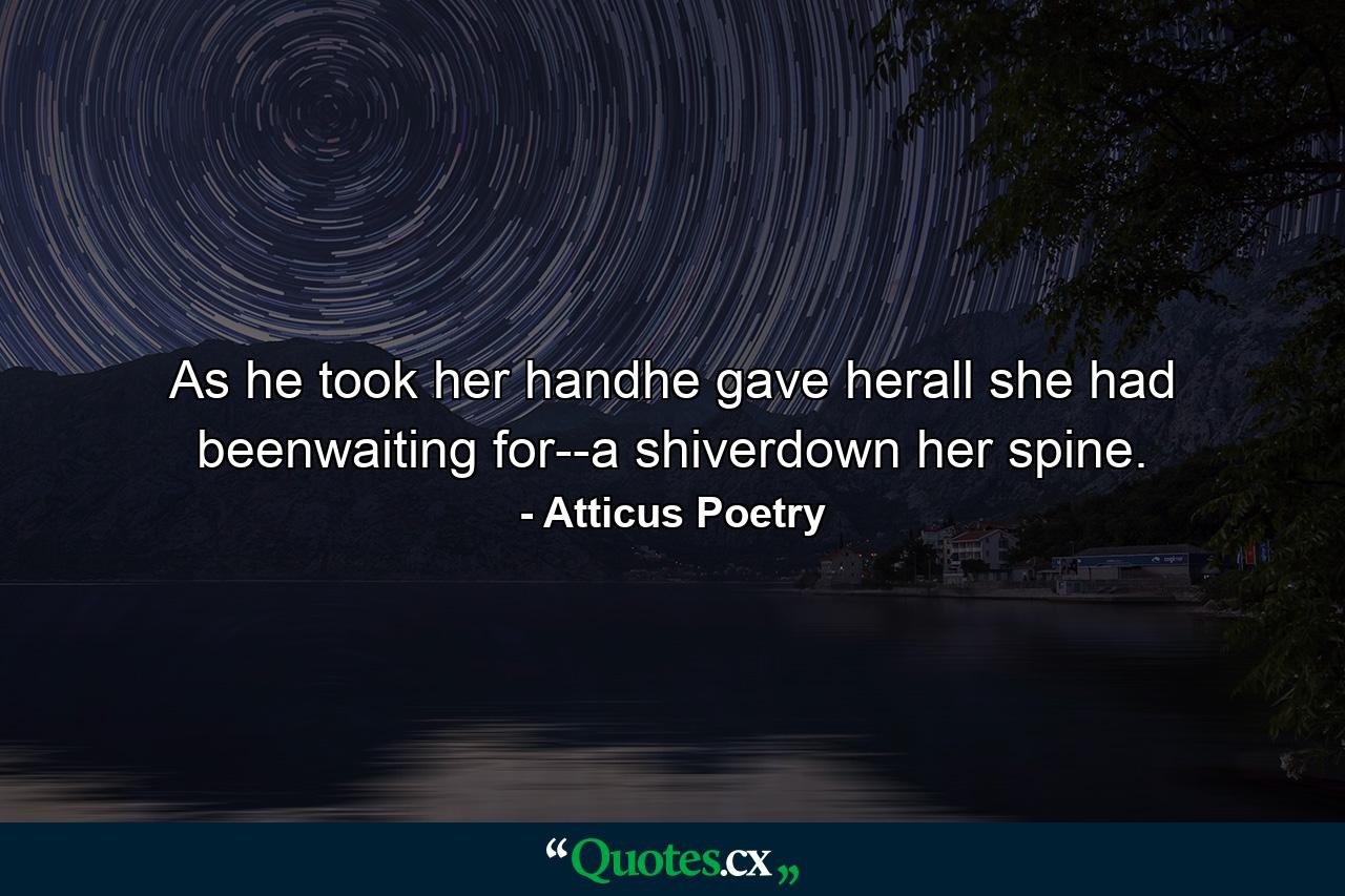 As he took her handhe gave herall she had beenwaiting for--a shiverdown her spine. - Quote by Atticus Poetry