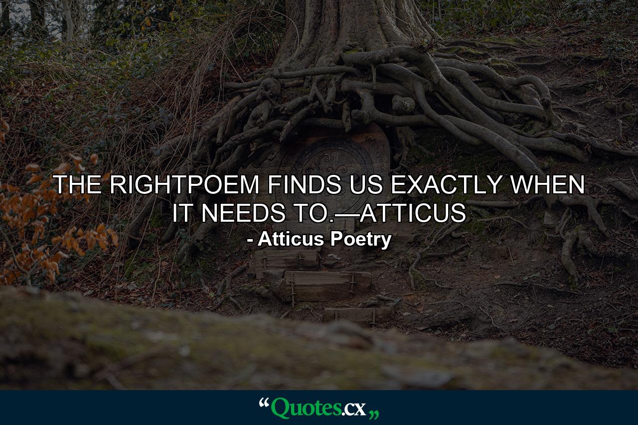 THE RIGHTPOEM FINDS US EXACTLY WHEN IT NEEDS TO.—ATTICUS - Quote by Atticus Poetry