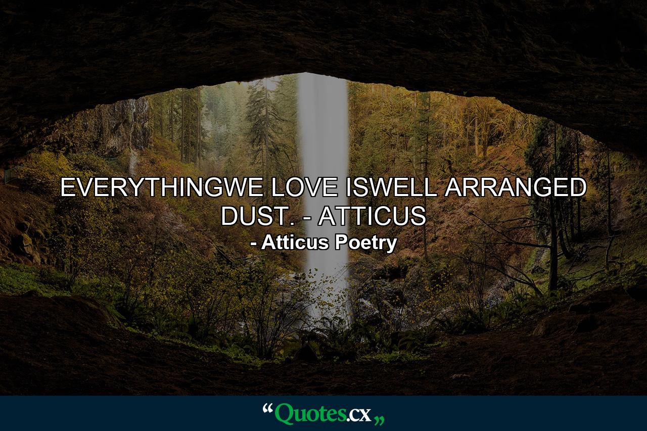 EVERYTHINGWE LOVE ISWELL ARRANGED DUST. - ATTICUS - Quote by Atticus Poetry